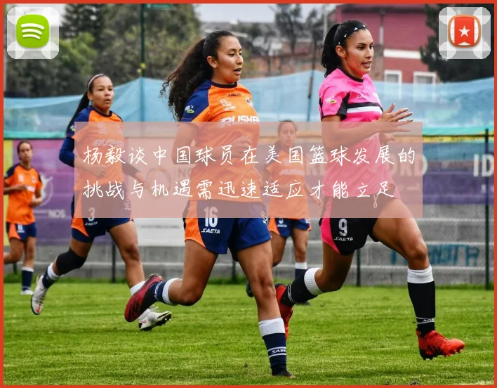 杨毅谈中国球员在美国篮球发展的挑战与机遇需迅速适应才能立足