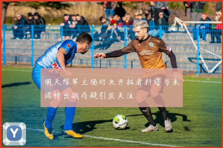 明天绿军主场对决开拓者科塔与米诺特出战存疑引发关注
