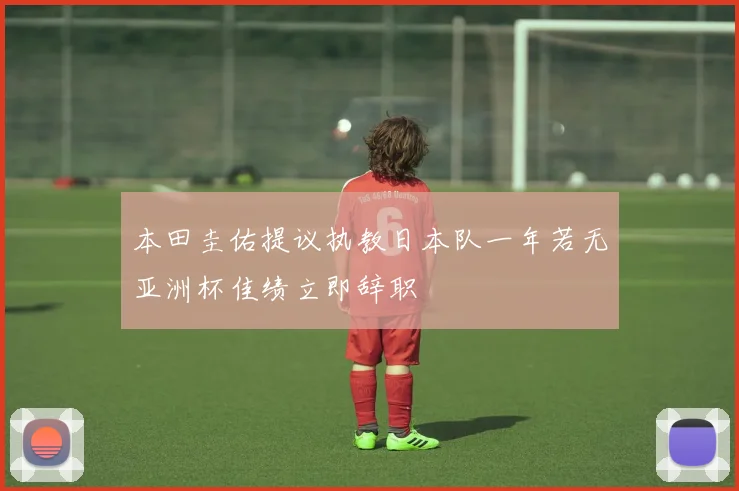 本田圭佑提议执教日本队一年若无亚洲杯佳绩立即辞职
