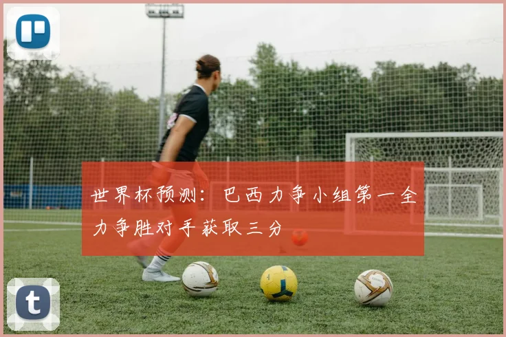 世界杯预测：巴西力争小组第一全力争胜对手获取三分