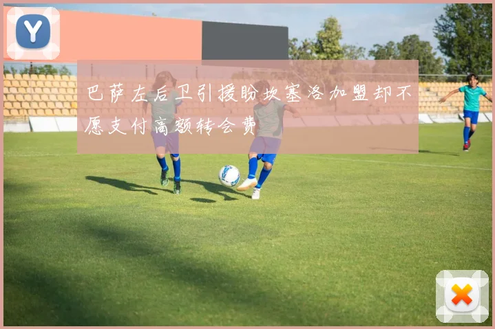 巴萨左后卫引援盼坎塞洛加盟却不愿支付高额转会费