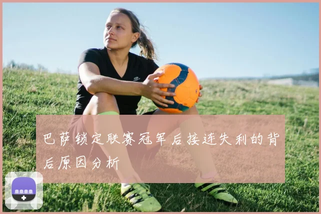 巴萨锁定联赛冠军后接连失利的背后原因分析