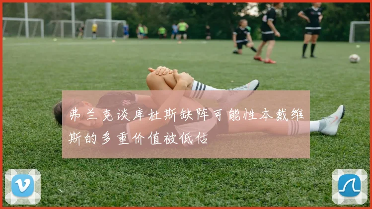 弗兰克谈库杜斯缺阵可能性本戴维斯的多重价值被低估