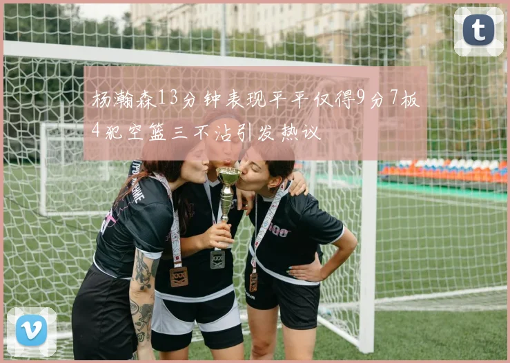 杨瀚森13分钟表现平平仅得9分7板4犯空篮三不沾引发热议