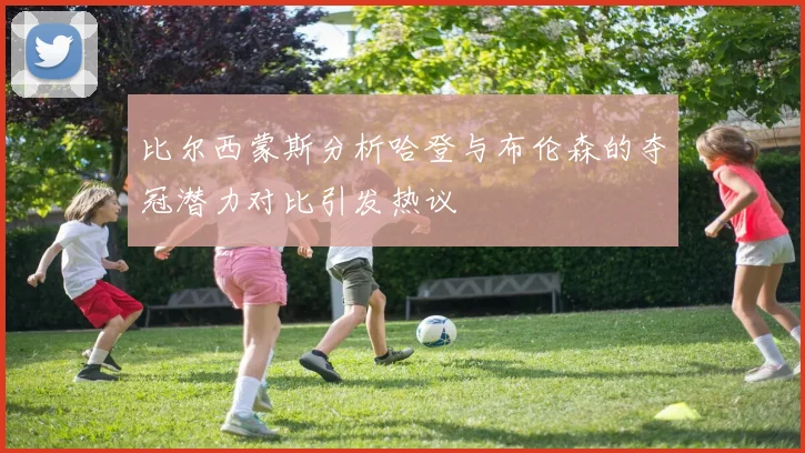 比尔西蒙斯分析哈登与布伦森的夺冠潜力对比引发热议