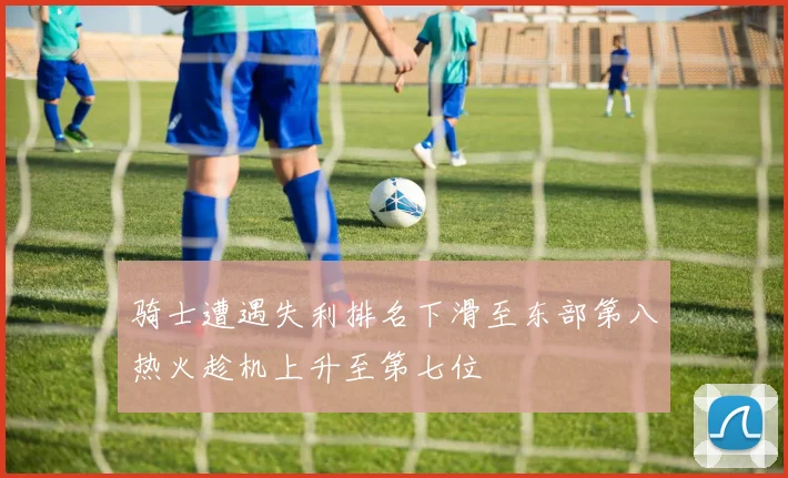 骑士遭遇失利排名下滑至东部第八热火趁机上升至第七位