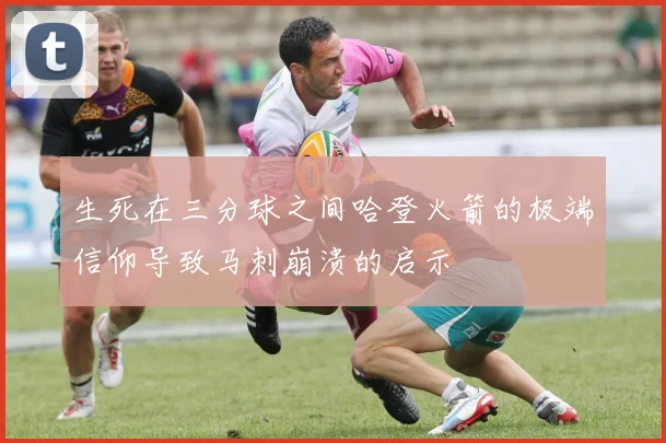 生死在三分球之间哈登火箭的极端信仰导致马刺崩溃的启示