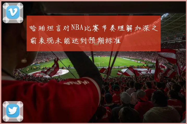 哈珀坦言对NBA比赛节奏理解加深之前表现未能达到预期标准