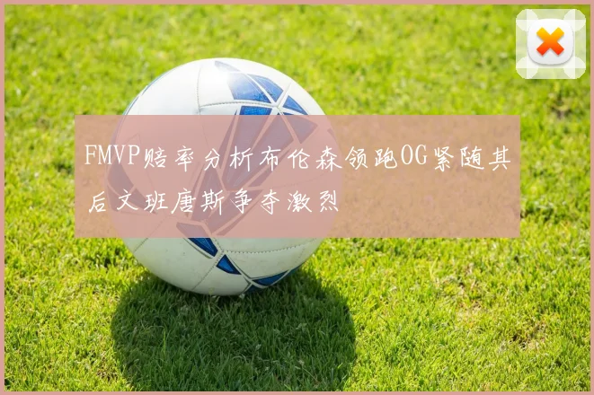 FMVP赔率分析布伦森领跑OG紧随其后文班唐斯争夺激烈