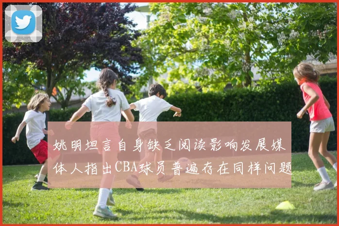 姚明坦言自身缺乏阅读影响发展媒体人指出CBA球员普遍存在同样问题