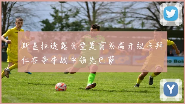 斯基拉透露戈登夏窗或离开纽卡拜仁在争夺战中领先巴萨