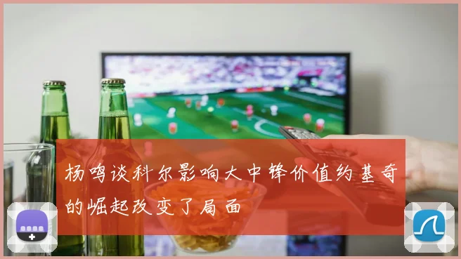 杨鸣谈科尔影响大中锋价值约基奇的崛起改变了局面