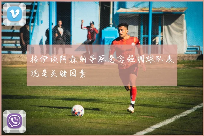 格伊谈阿森纳争冠悬念强调球队表现是关键因素