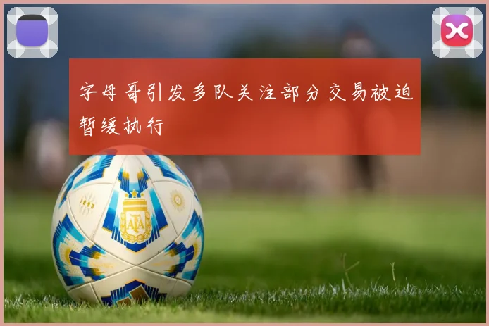 字母哥引发多队关注部分交易被迫暂缓执行