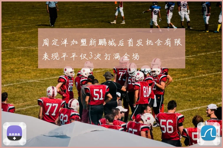 周定洋加盟新鹏城后首发机会有限表现平平仅3次打满全场