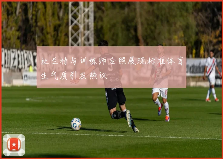 杜兰特与训练师合照展现标准体育生气质引发热议